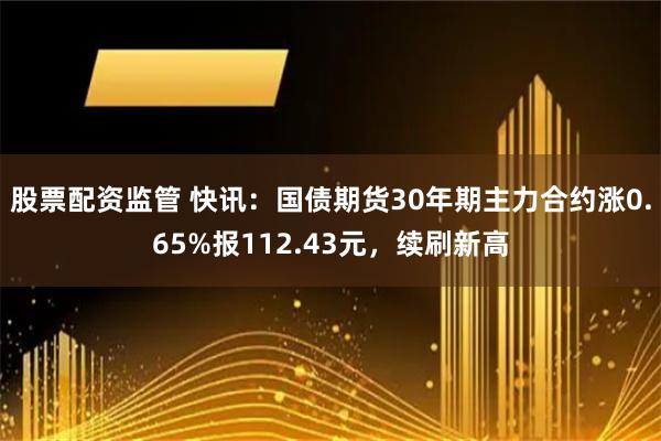 股票配资监管 快讯：国债期货30年期主力合约涨0.65%报112.43元，续刷新高