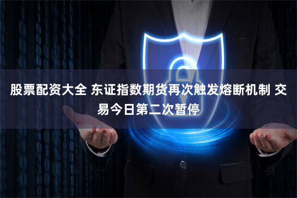 股票配资大全 东证指数期货再次触发熔断机制 交易今日第二次暂停