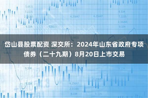 岱山县股票配资 深交所：2024年山东省政府专项债券（二十九期）8月20日上市交易