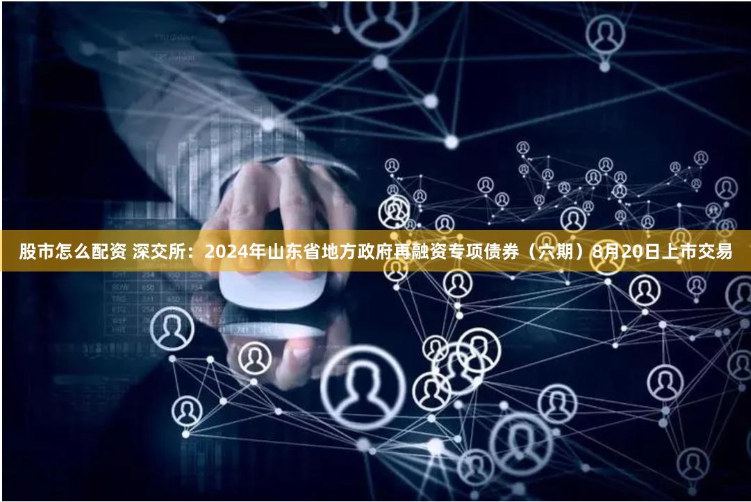 股市怎么配资 深交所：2024年山东省地方政府再融资专项债券（六期）8月20日上市交易