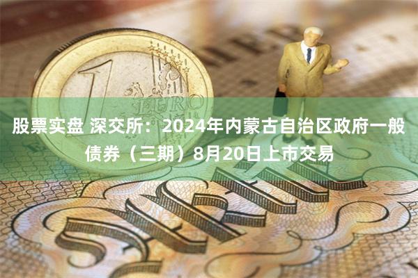 股票实盘 深交所：2024年内蒙古自治区政府一般债券（三期）8月20日上市交易