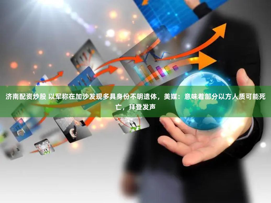 济南配资炒股 以军称在加沙发现多具身份不明遗体，美媒：意味着部分以方人质可能死亡，拜登发声