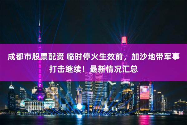 成都市股票配资 临时停火生效前，加沙地带军事打击继续！最新情况汇总