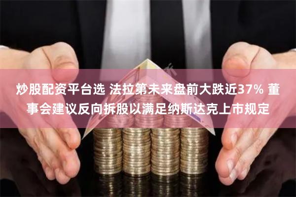 炒股配资平台选 法拉第未来盘前大跌近37% 董事会建议反向拆股以满足纳斯达克上市规定