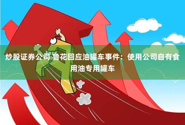 炒股证券公司 鲁花回应油罐车事件：使用公司自有食用油专用罐车