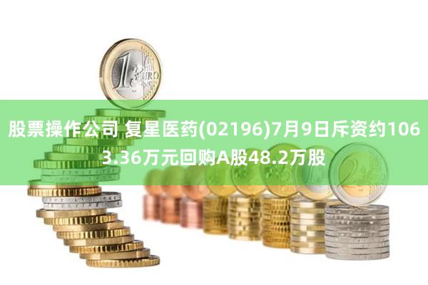 股票操作公司 复星医药(02196)7月9日斥资约1063.36万元回购A股48.2万股