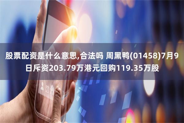 股票配资是什么意思,合法吗 周黑鸭(01458)7月9日斥资203.79万港元回购119.35万股