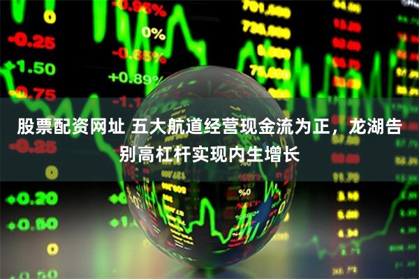 股票配资网址 五大航道经营现金流为正，龙湖告别高杠杆实现内生增长