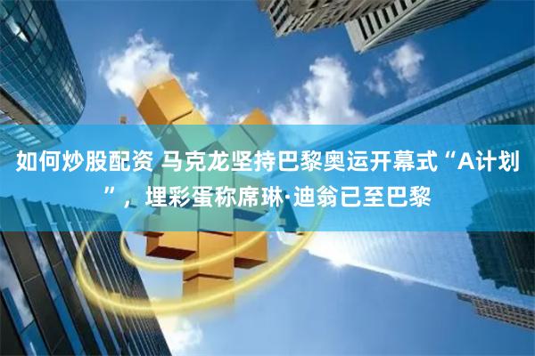 如何炒股配资 马克龙坚持巴黎奥运开幕式“A计划”，埋彩蛋称席琳·迪翁已至巴黎