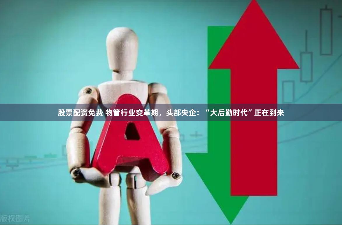 股票配资免费 物管行业变革期，头部央企：“大后勤时代”正在到来