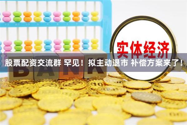 股票配资交流群 罕见！拟主动退市 补偿方案来了！