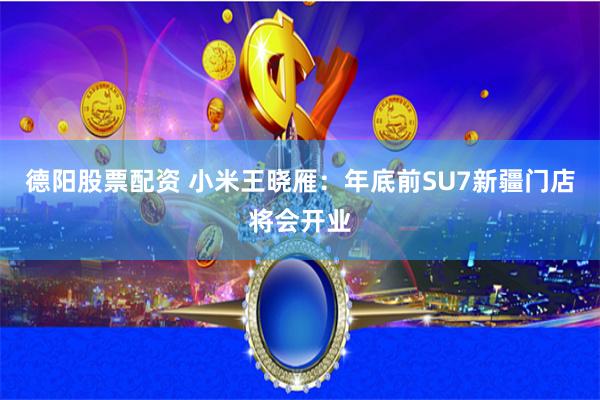 德阳股票配资 小米王晓雁：年底前SU7新疆门店将会开业