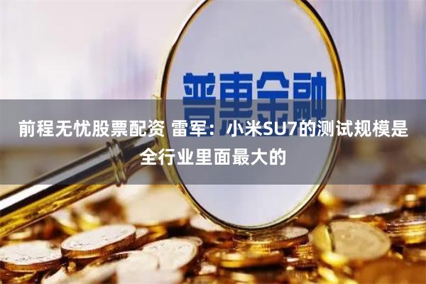 前程无忧股票配资 雷军：小米SU7的测试规模是全行业里面最大的