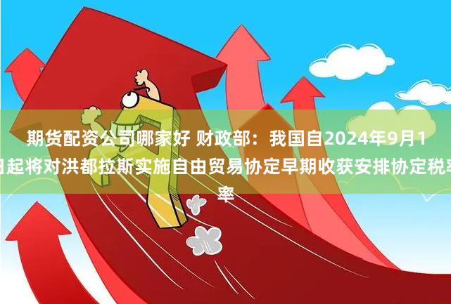 期货配资公司哪家好 财政部：我国自2024年9月1日起将对洪都拉斯实施自由贸易协定早期收获安排协定税率