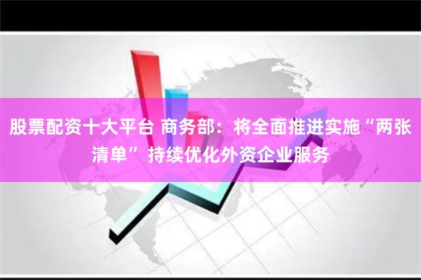 股票配资十大平台 商务部：将全面推进实施“两张清单” 持续优化外资企业服务