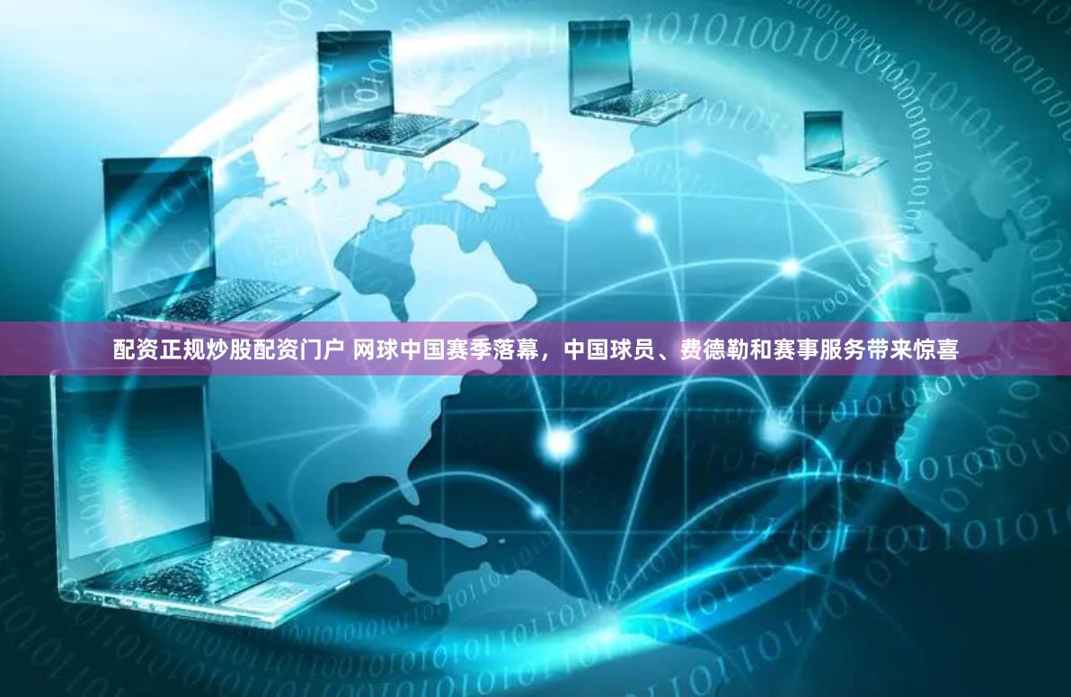 配资正规炒股配资门户 网球中国赛季落幕，中国球员、费德勒和赛事服务带来惊喜