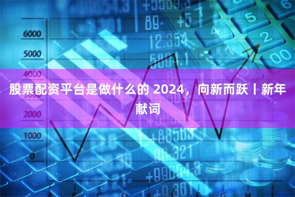 股票配资平台是做什么的 2024，向新而跃丨新年献词
