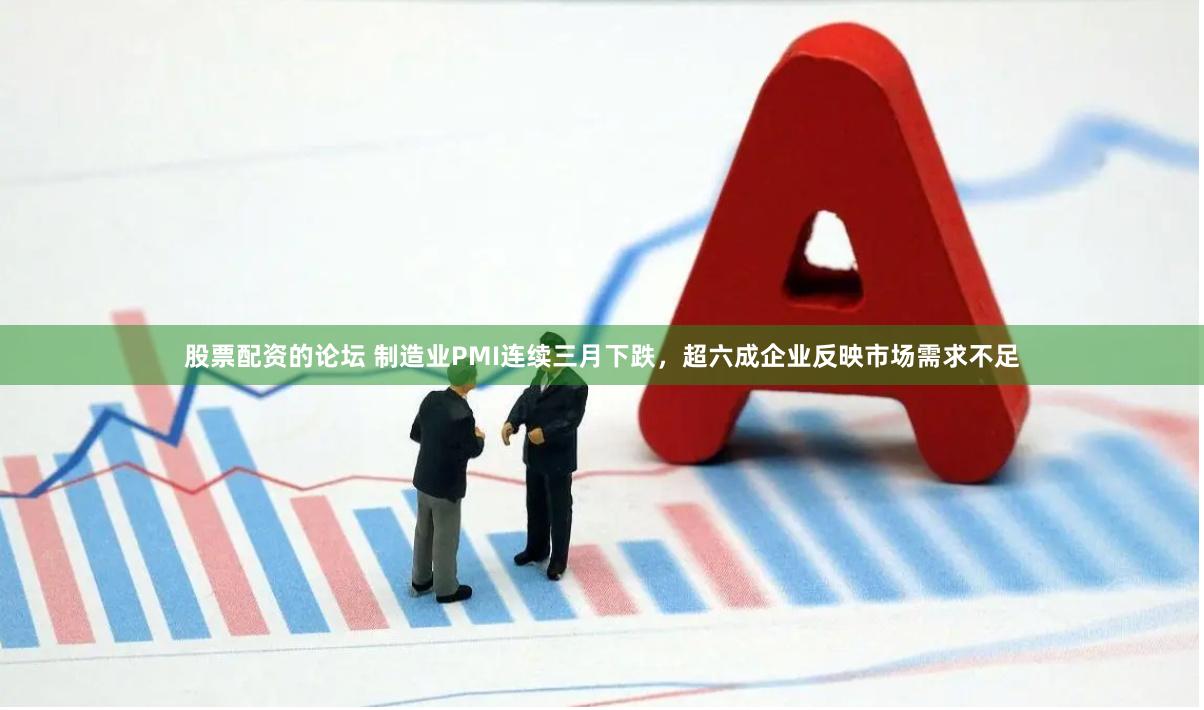 股票配资的论坛 制造业PMI连续三月下跌，超六成企业反映市场需求不足