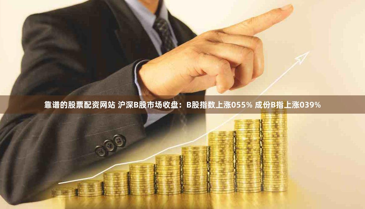 靠谱的股票配资网站 沪深B股市场收盘：B股指数上涨055% 成份B指上涨039%