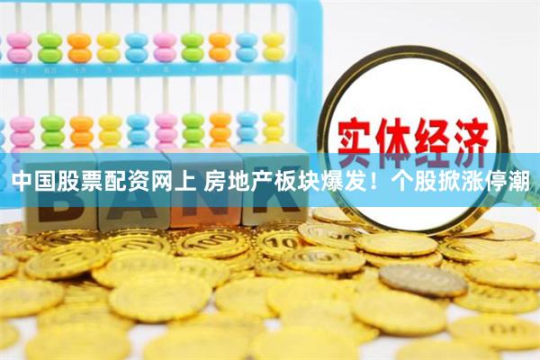 中国股票配资网上 房地产板块爆发！个股掀涨停潮