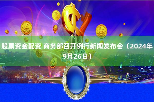 股票资金配资 商务部召开例行新闻发布会（2024年9月26日）