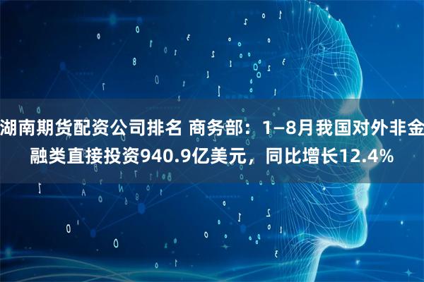 湖南期货配资公司排名 商务部：1—8月我国对外非金融类直接投资940.9亿美元，同比增长12.4%