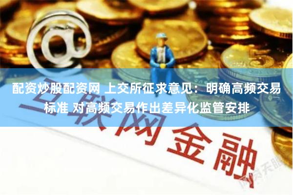 配资炒股配资网 上交所征求意见：明确高频交易标准 对高频交易作出差异化监管安排