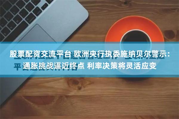 股票配资交流平台 欧洲央行执委施纳贝尔警示：通胀挑战逼近终点 利率决策将灵活应变