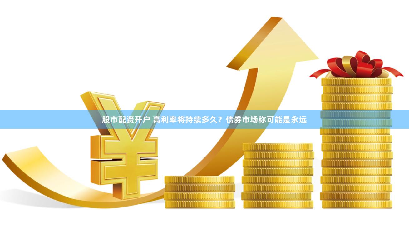 股市配资开户 高利率将持续多久？债券市场称可能是永远