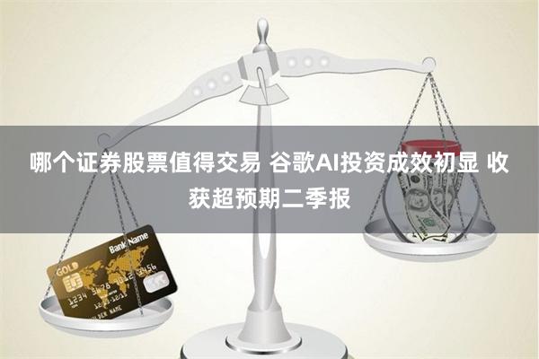 哪个证券股票值得交易 谷歌AI投资成效初显 收获超预期二季报