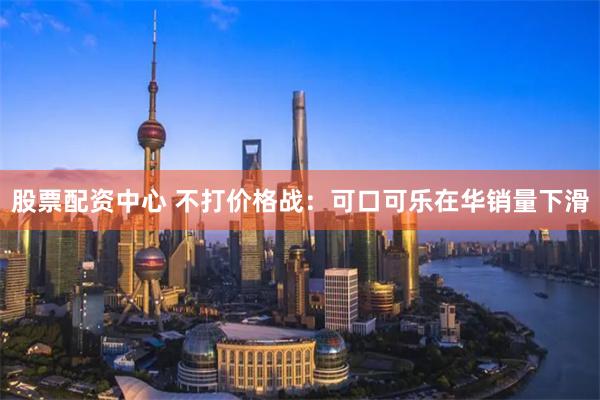 股票配资中心 不打价格战：可口可乐在华销量下滑