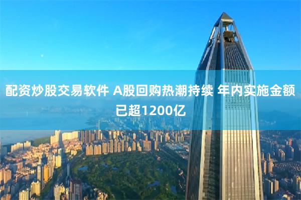 配资炒股交易软件 A股回购热潮持续 年内实施金额已超1200亿