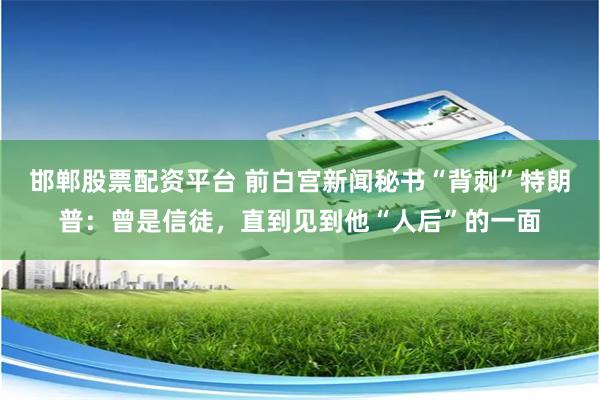 邯郸股票配资平台 前白宫新闻秘书“背刺”特朗普：曾是信徒，直到见到他“人后”的一面