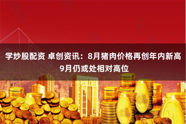 学炒股配资 卓创资讯：8月猪肉价格再创年内新高 9月仍或处相对高位