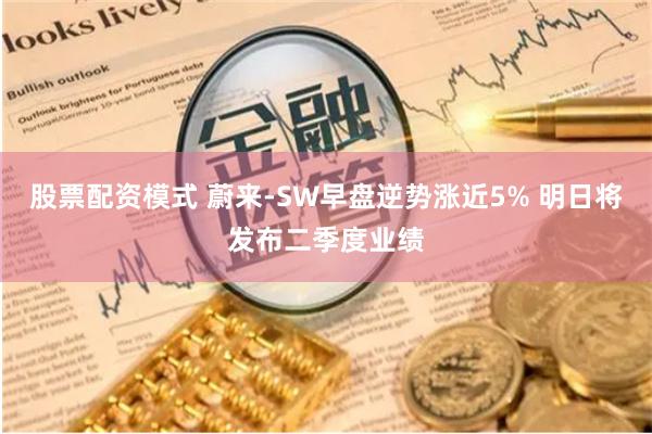 股票配资模式 蔚来-SW早盘逆势涨近5% 明日将发布二季度业绩