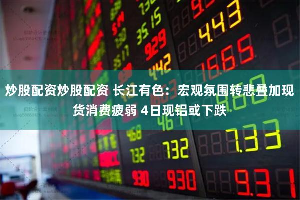 炒股配资炒股配资 长江有色：宏观氛围转悲叠加现货消费疲弱 4日现铝或下跌