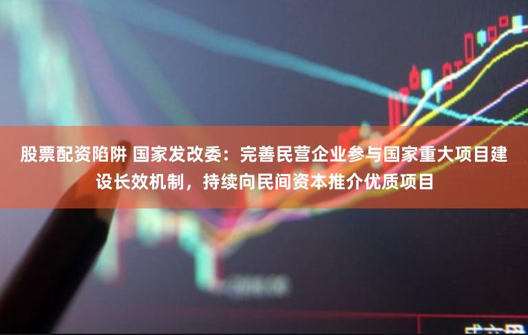 股票配资陷阱 国家发改委：完善民营企业参与国家重大项目建设长效机制，持续向民间资本推介优质项目