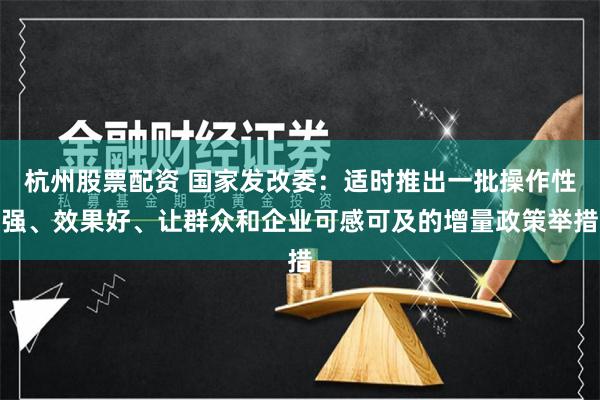 杭州股票配资 国家发改委：适时推出一批操作性强、效果好、让群众和企业可感可及的增量政策举措