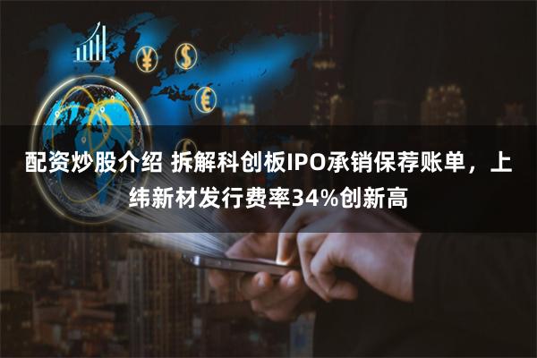配资炒股介绍 拆解科创板IPO承销保荐账单，上纬新材发行费率34%创新高
