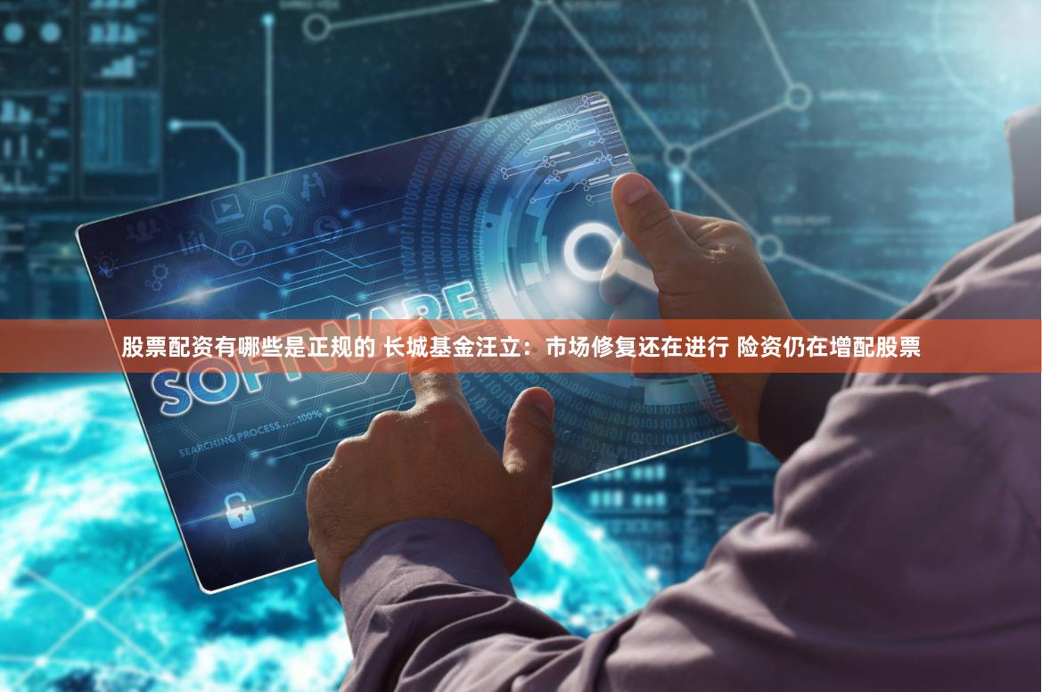 股票配资有哪些是正规的 长城基金汪立：市场修复还在进行 险资仍在增配股票