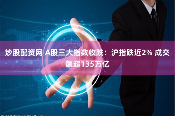 炒股配资网 A股三大指数收跌：沪指跌近2% 成交额超135万亿