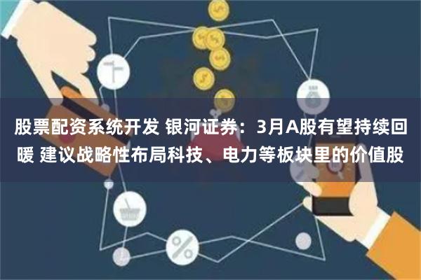 股票配资系统开发 银河证券：3月A股有望持续回暖 建议战略性布局科技、电力等板块里的价值股