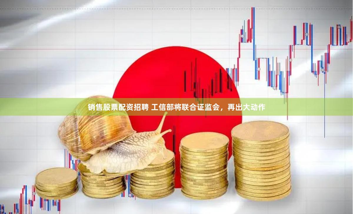 销售股票配资招聘 工信部将联合证监会，再出大动作