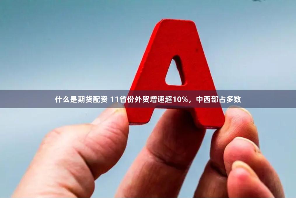 什么是期货配资 11省份外贸增速超10%，中西部占多数