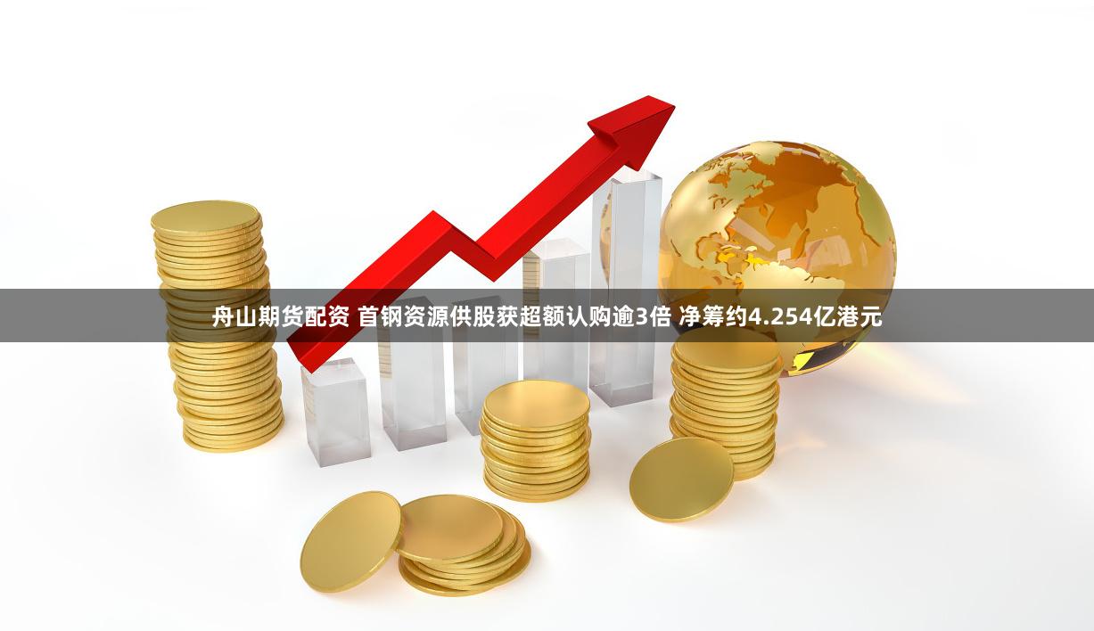 舟山期货配资 首钢资源供股获超额认购逾3倍 净筹约4.254亿港元