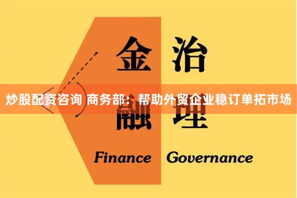 炒股配资咨询 商务部：帮助外贸企业稳订单拓市场