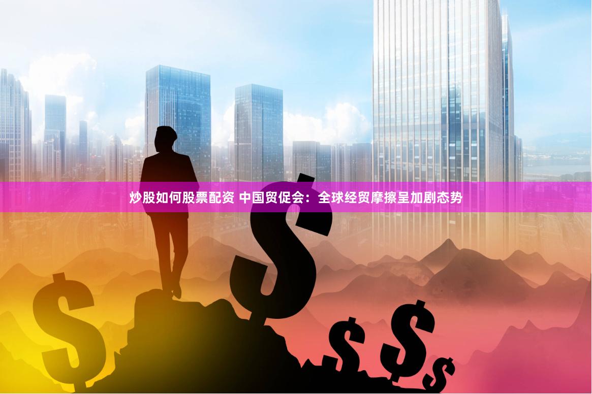 炒股如何股票配资 中国贸促会：全球经贸摩擦呈加剧态势