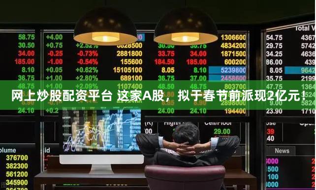 网上炒股配资平台 这家A股，拟于春节前派现2亿元！