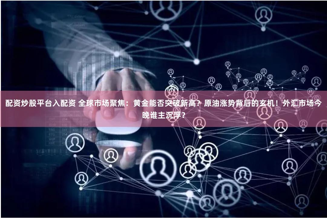 配资炒股平台入配资 全球市场聚焦：黄金能否突破新高？原油涨势背后的玄机！外汇市场今晚谁主沉浮？