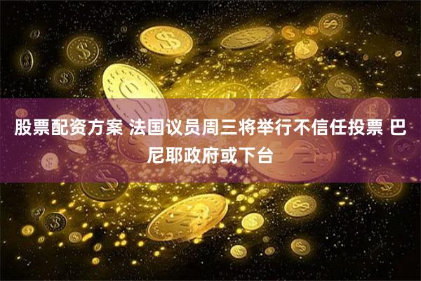 股票配资方案 法国议员周三将举行不信任投票 巴尼耶政府或下台